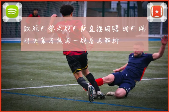 欧冠巴黎大战巴萨直播前瞻 姆巴佩对决莱万焦点一战看点解析