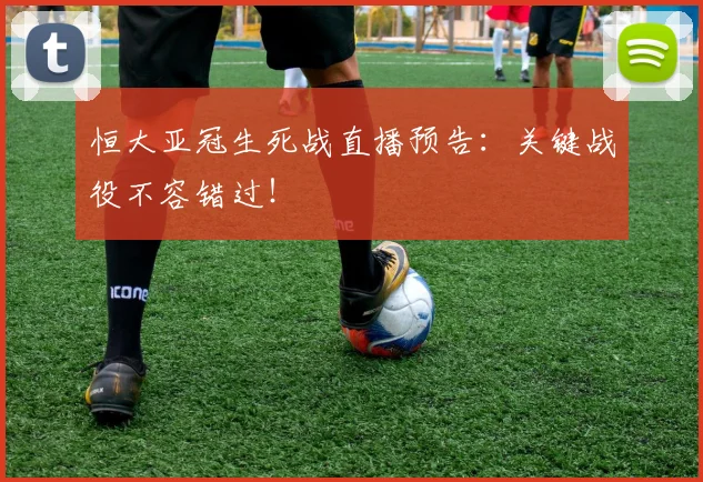 恒大亚冠生死战直播预告：关键战役不容错过！