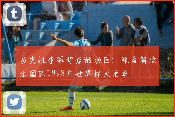 历史性夺冠背后的功臣：深度解读法国队1998年世界杯大名单