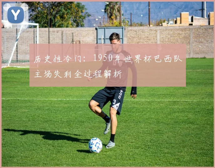 历史性冷门：1950年世界杯巴西队主场失利全过程解析