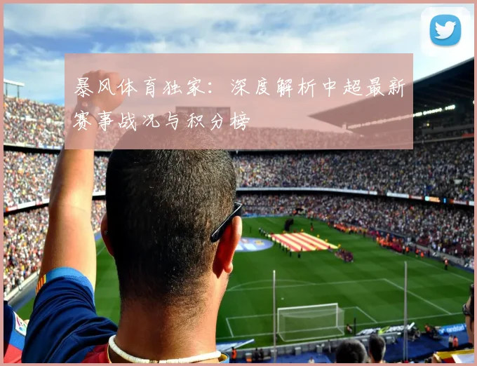 暴风体育独家：深度解析中超最新赛事战况与积分榜