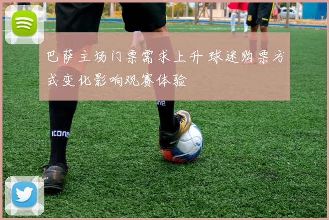 巴萨主场门票需求上升 球迷购票方式变化影响观赛体验