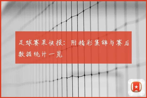 足球赛果快报：附精彩集锦与赛后数据统计一览