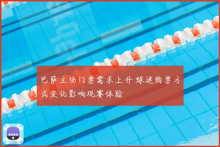 巴萨主场门票需求上升 球迷购票方式变化影响观赛体验