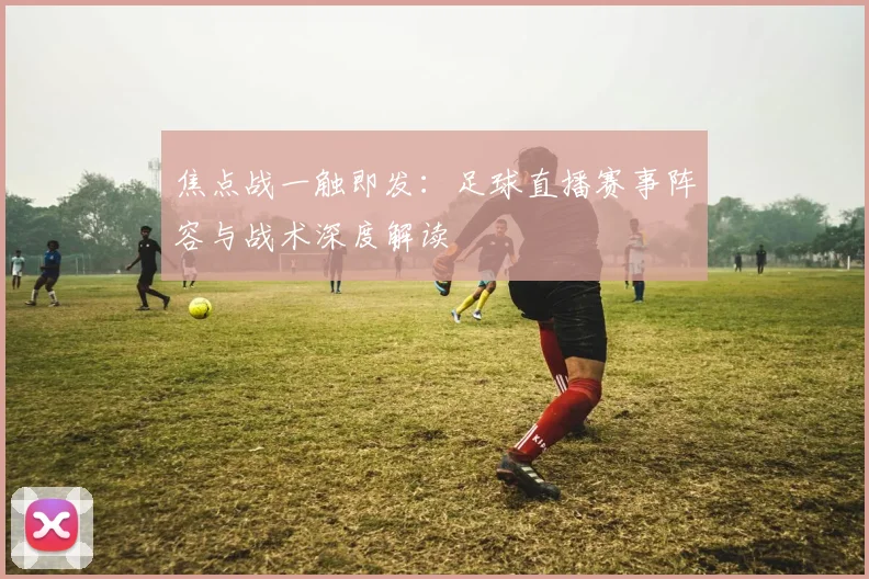 焦点战一触即发:足球直播赛事阵容与战术深度解读
