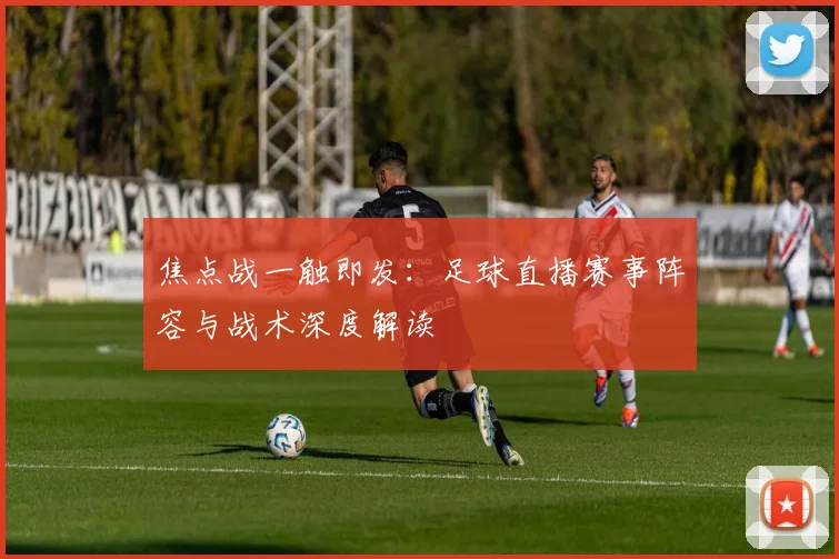 焦点战一触即发:足球直播赛事阵容与战术深度解读