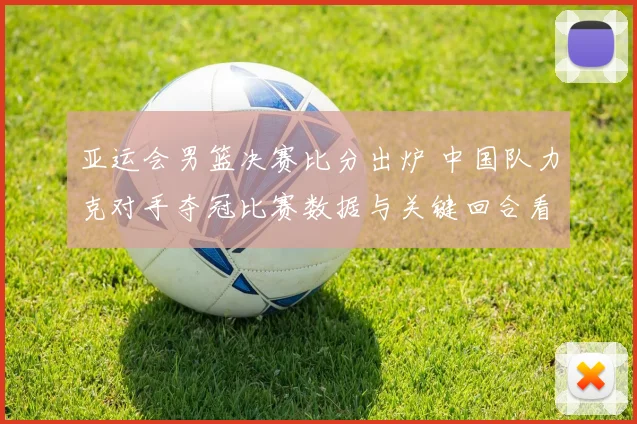 亚运会男篮决赛比分出炉 中国队力克对手夺冠比赛数据与关键回合看点