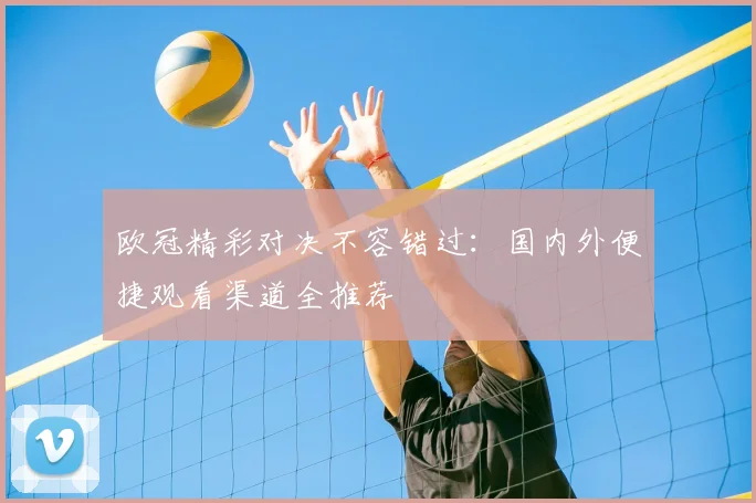 欧冠精彩对决不容错过:国内外便捷观看渠道全推荐