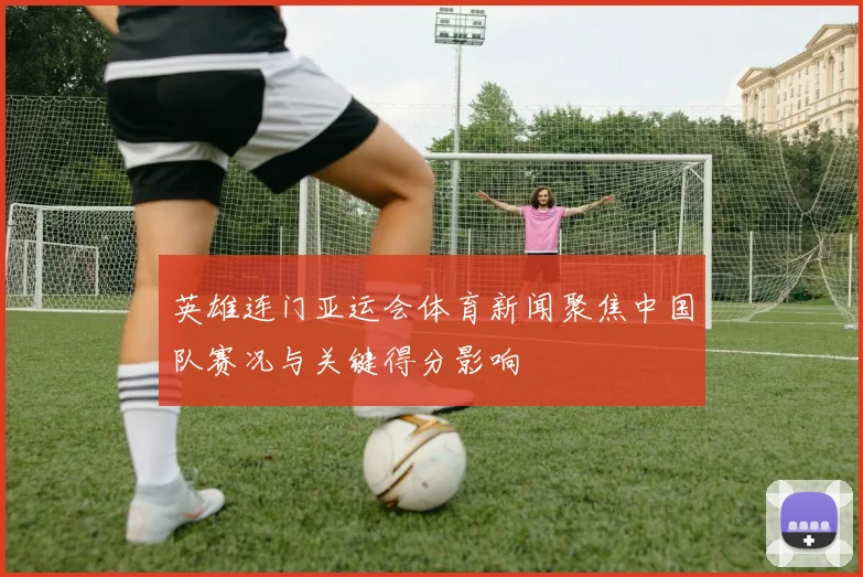英雄连门亚运会体育新闻聚焦中国队赛况与关键得分影响