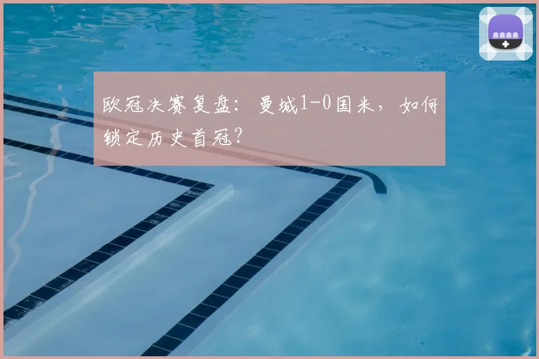 欧冠决赛复盘:曼城1-0国米,如何锁定历史首冠?