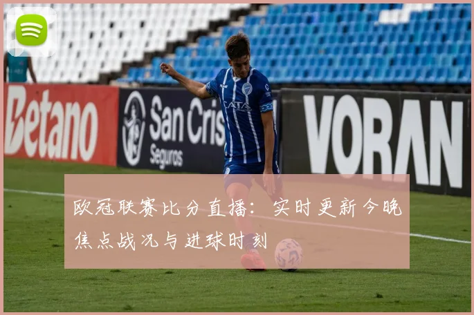 欧冠联赛比分直播：实时更新今晚焦点战况与进球时刻