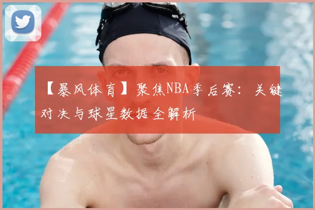 【暴风体育】聚焦NBA季后赛：关键对决与球星数据全解析