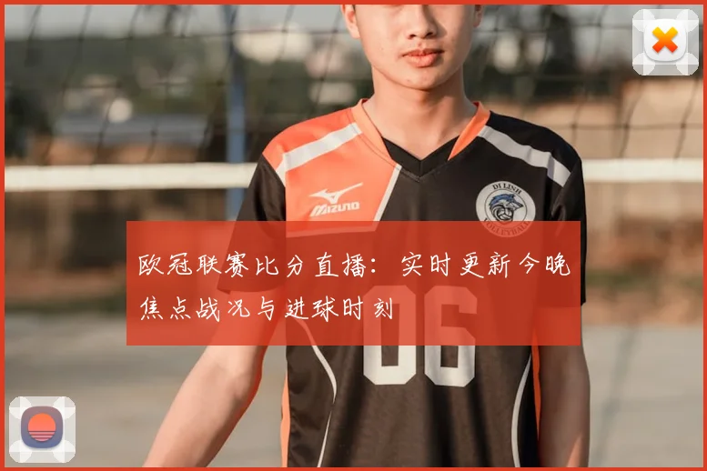 欧冠联赛比分直播:实时更新今晚焦点战况与进球时刻