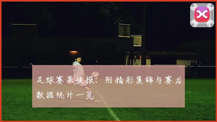 足球赛果快报：附精彩集锦与赛后数据统计一览
