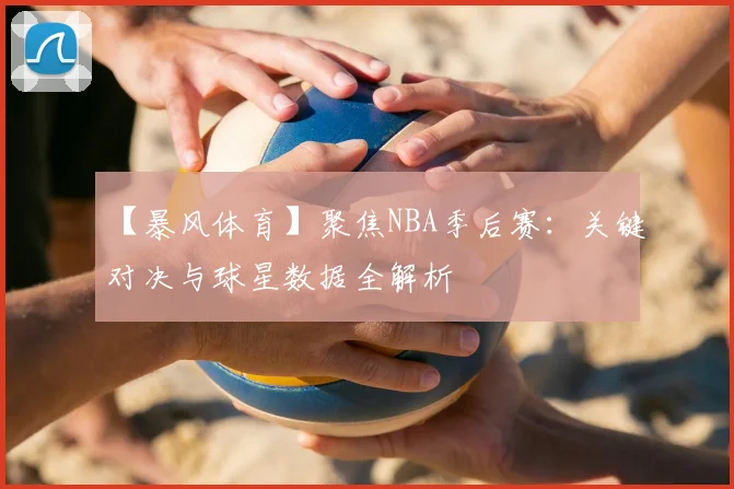 【暴风体育】聚焦NBA季后赛：关键对决与球星数据全解析
