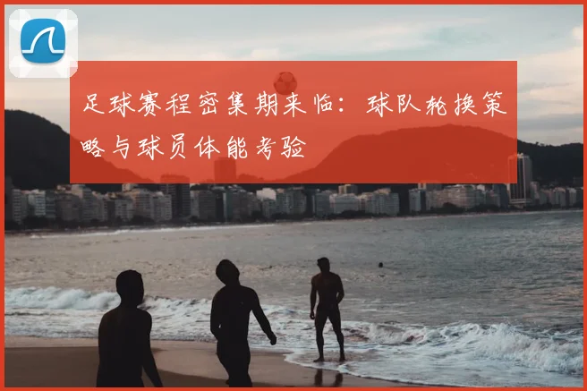足球赛程密集期来临：球队轮换策略与球员体能考验