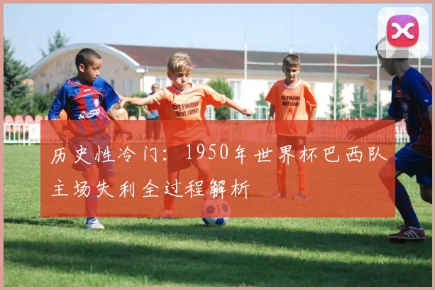 历史性冷门：1950年世界杯巴西队主场失利全过程解析